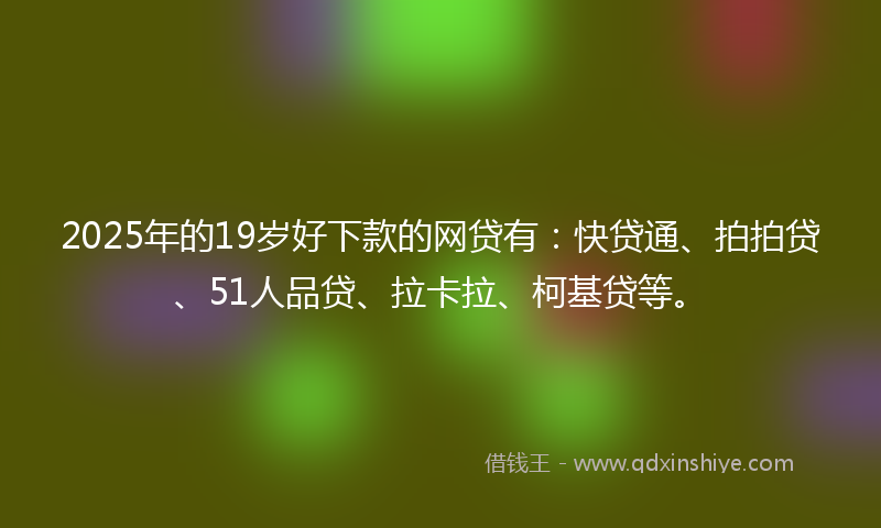 2025年的19岁好下款的网贷有：快贷通、拍拍贷、51人品贷、拉卡拉、柯基贷等。