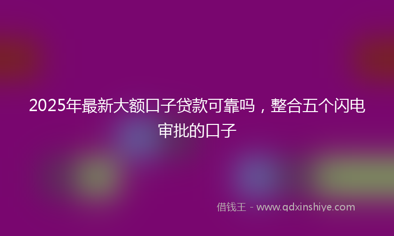 2025年最新大额口子贷款可靠吗，整合五个闪电审批的口子