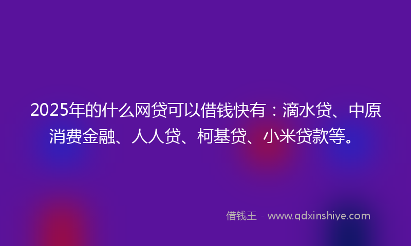 2025年的什么网贷可以借钱快有：滴水贷、中原消费金融、人人贷、柯基贷、小米贷款等。