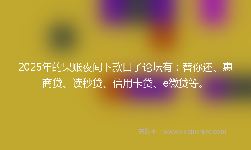 2025年的呆账夜间下款口子论坛有：替你还、惠商贷、读秒贷、信用卡贷、e微贷等。