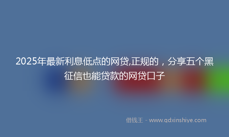 2025年最新利息低点的网贷,正规的，分享五个黑征信也能贷款的网贷口子