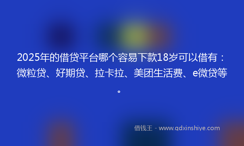 2025年的借贷平台哪个容易下款18岁可以借有：微粒贷、好期贷、拉卡拉、美团生活费、e微贷等。