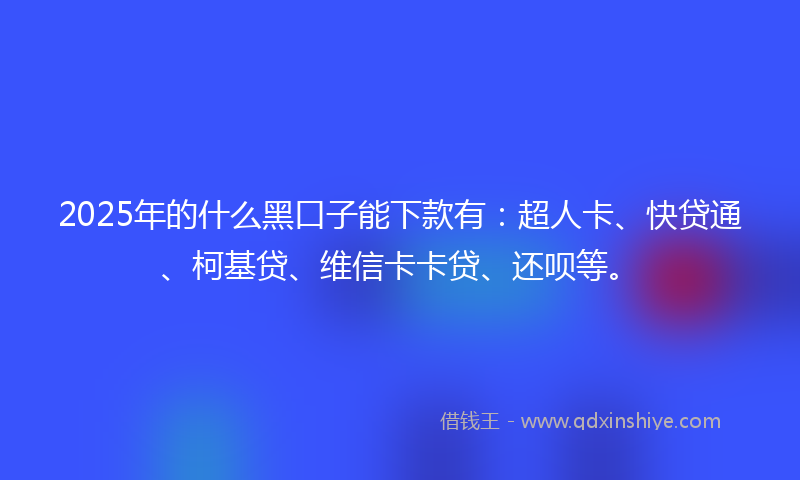 2025年的什么黑口子能下款有：超人卡、快贷通、柯基贷、维信卡卡贷、还呗等。