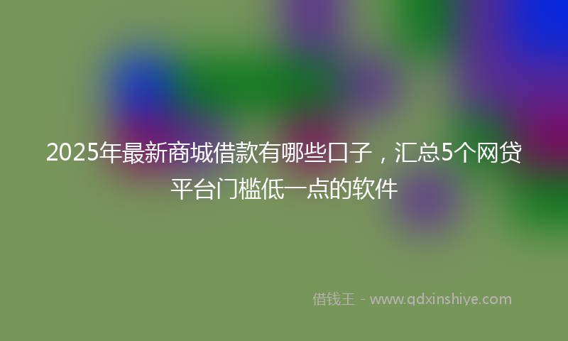 2025年最新商城借款有哪些口子，汇总5个网贷平台门槛低一点的软件