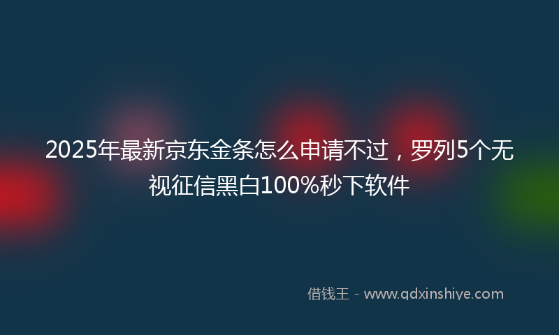 2025年最新京东金条怎么申请不过，罗列5个无视征信黑白100%秒下软件