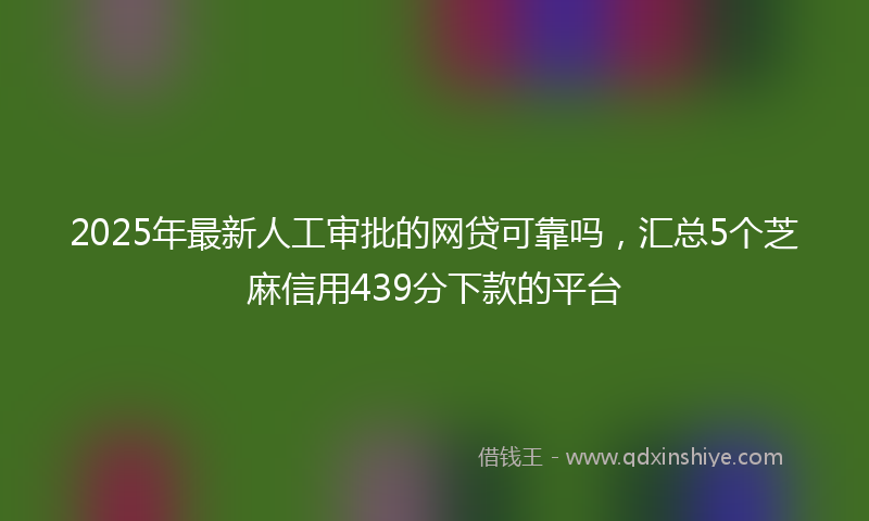 2025年最新人工审批的网贷可靠吗，汇总5个芝麻信用439分下款的平台