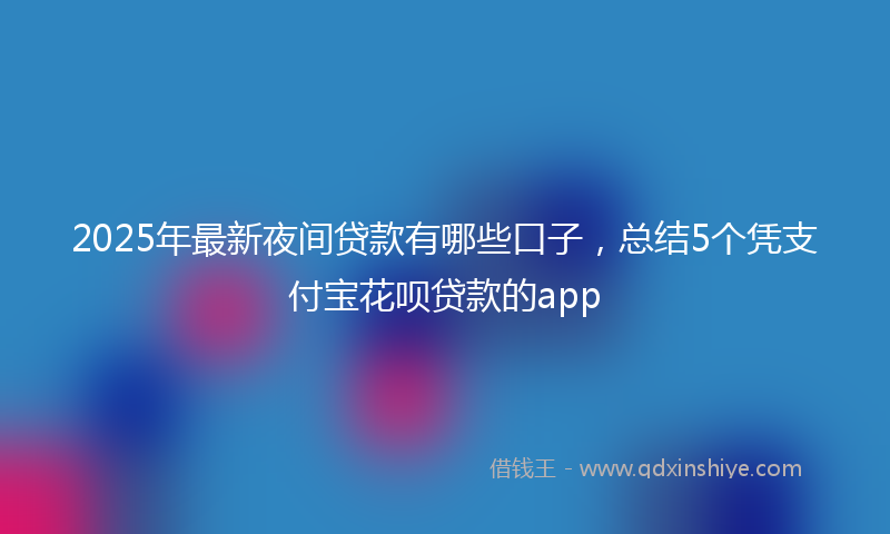 2025年最新夜间贷款有哪些口子，总结5个凭支付宝花呗贷款的app