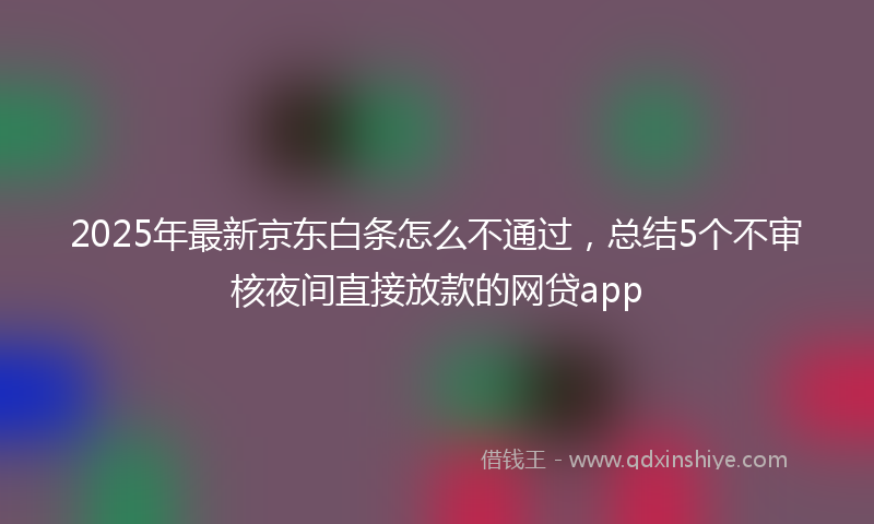 2025年最新京东白条怎么不通过，总结5个不审核夜间直接放款的网贷app