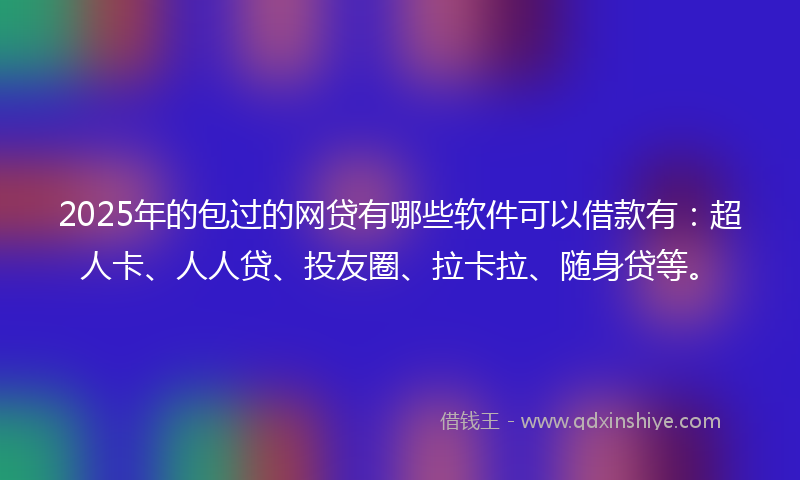 2025年的包过的网贷有哪些软件可以借款有：超人卡、人人贷、投友圈、拉卡拉、随身贷等。
