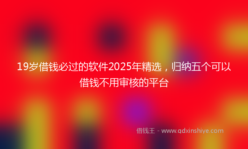 19岁借钱必过的软件2025年精选，归纳五个可以借钱不用审核的平台