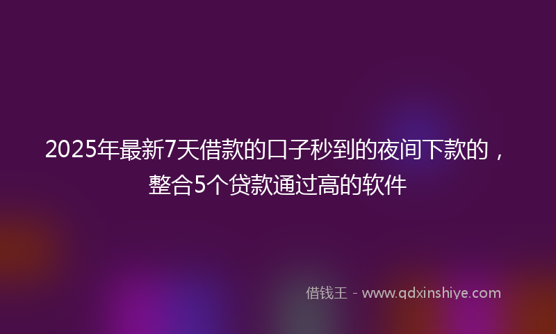 2025年最新7天借款的口子秒到的夜间下款的，整合5个贷款通过高的软件