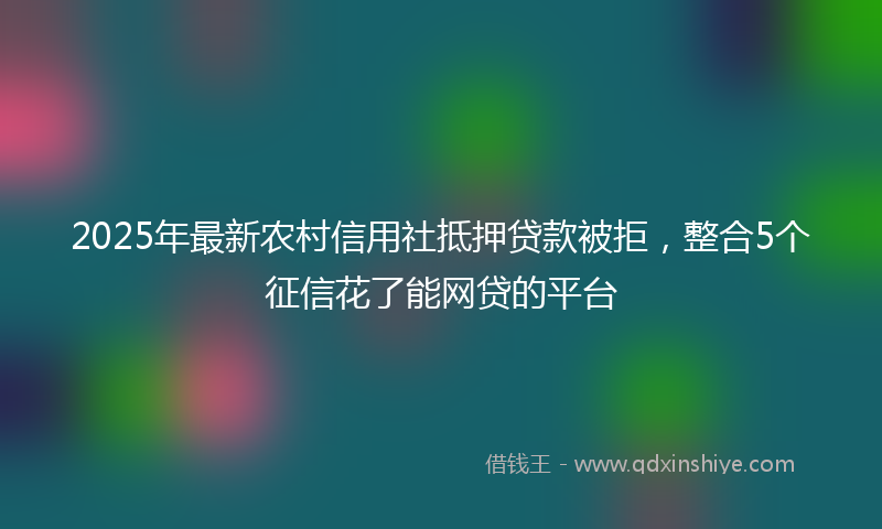 2025年最新农村信用社抵押贷款被拒，整合5个征信花了能网贷的平台