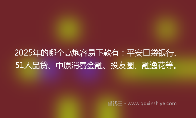 2025年的哪个高炮容易下款有：平安口袋银行、51人品贷、中原消费金融、投友圈、融逸花等。