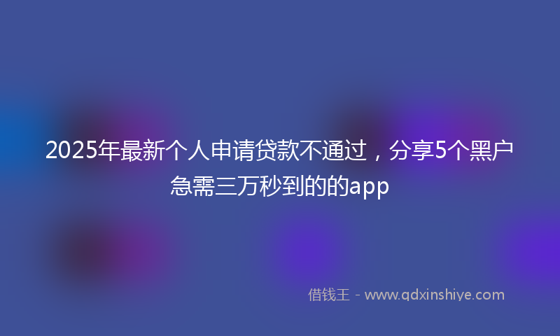 2025年最新个人申请贷款不通过，分享5个黑户急需三万秒到的的app