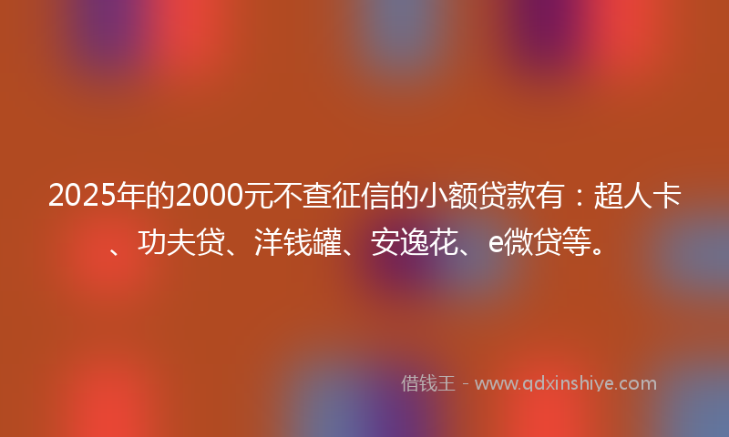 2025年的2000元不查征信的小额贷款有：超人卡、功夫贷、洋钱罐、安逸花、e微贷等。