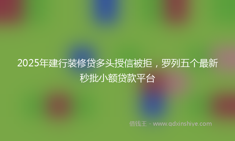 2025年建行装修贷多头授信被拒，罗列五个最新秒批小额贷款平台