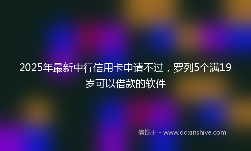 2025年最新中行信用卡申请不过，罗列5个满19岁可以借款的软件
