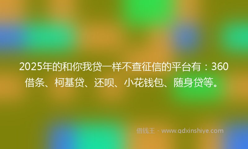 2025年的和你我贷一样不查征信的平台有：360借条、柯基贷、还呗、小花钱包、随身贷等。