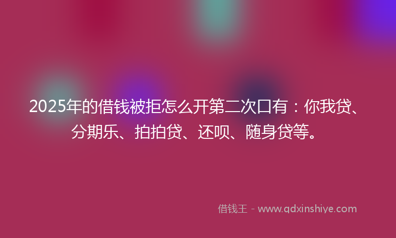 2025年的借钱被拒怎么开第二次口有：你我贷、分期乐、拍拍贷、还呗、随身贷等。