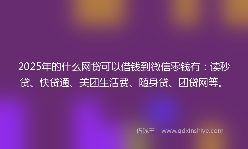 2025年的什么网贷可以借钱到微信零钱有：读秒贷、快贷通、美团生活费、随身贷、团贷网等。