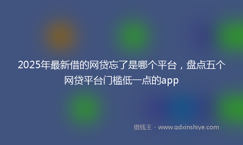 2025年最新借的网贷忘了是哪个平台，盘点五个网贷平台门槛低一点的app