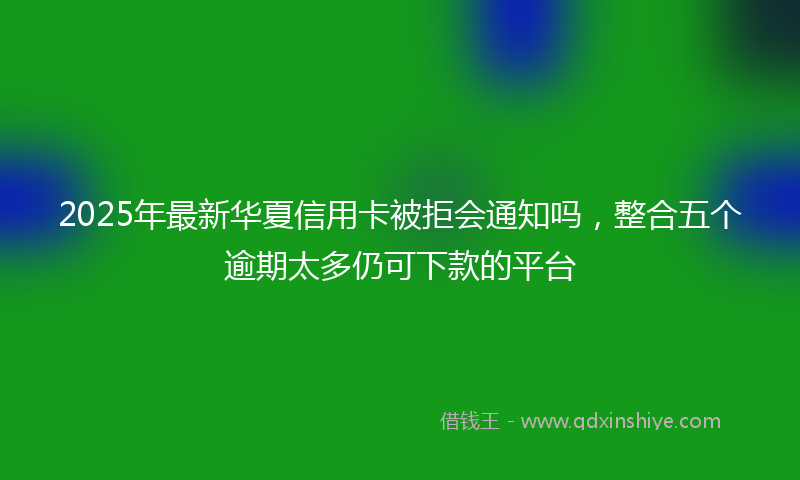 2025年最新华夏信用卡被拒会通知吗，整合五个逾期太多仍可下款的平台