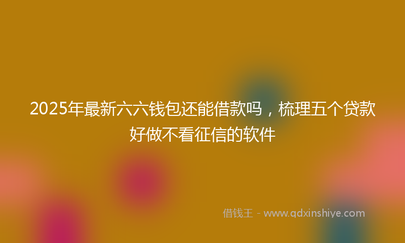 2025年最新六六钱包还能借款吗，梳理五个贷款好做不看征信的软件