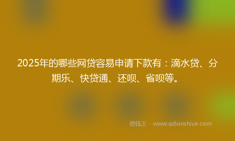2025年的哪些网贷容易申请下款有：滴水贷、分期乐、快贷通、还呗、省呗等。
