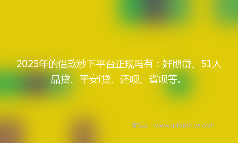 2025年的借款秒下平台正规吗有：好期贷、51人品贷、平安i贷、还呗、省呗等。
