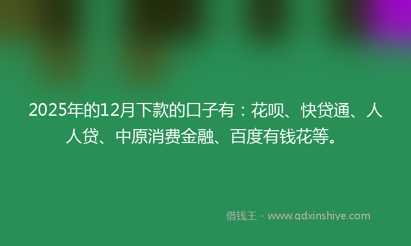 2025年的12月下款的口子有：花呗、快贷通、人人贷、中原消费金融、百度有钱花等。