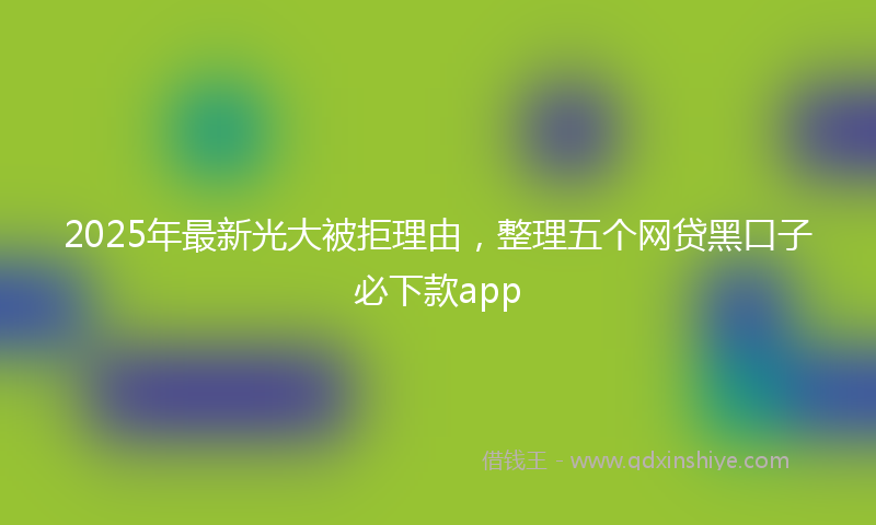 2025年最新光大被拒理由，整理五个网贷黑口子必下款app