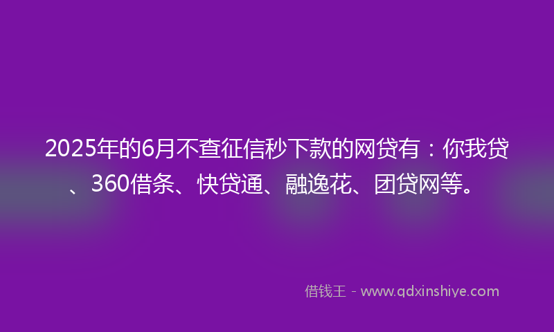 2025年的6月不查征信秒下款的网贷有：你我贷、360借条、快贷通、融逸花、团贷网等。