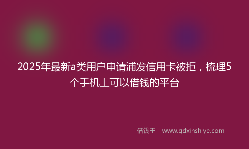 2025年最新a类用户申请浦发信用卡被拒，梳理5个手机上可以借钱的平台