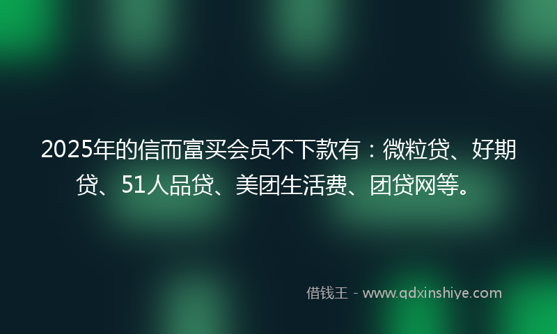2025年的信而富买会员不下款有：微粒贷、好期贷、51人品贷、美团生活费、团贷网等。