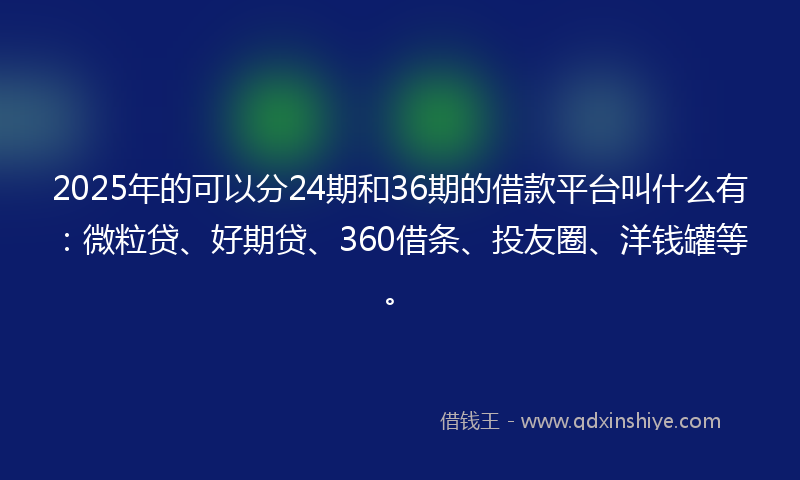 2025年的可以分24期和36期的借款平台叫什么有：微粒贷、好期贷、360借条、投友圈、洋钱罐等。