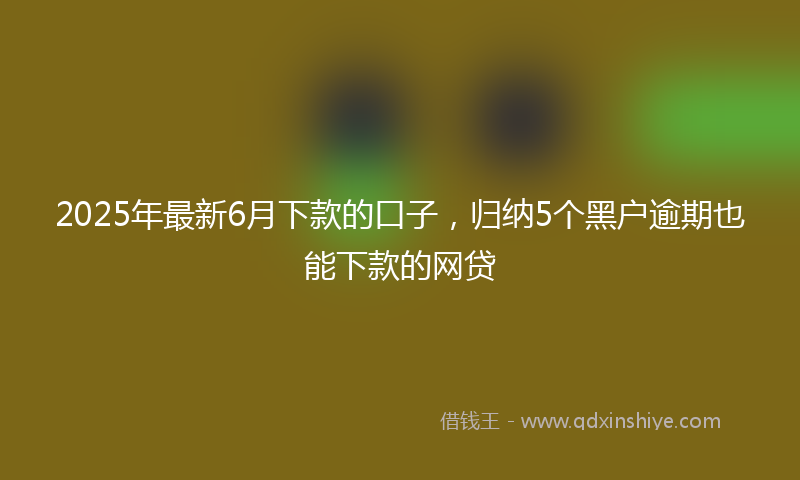 2025年最新6月下款的口子，归纳5个黑户逾期也能下款的网贷