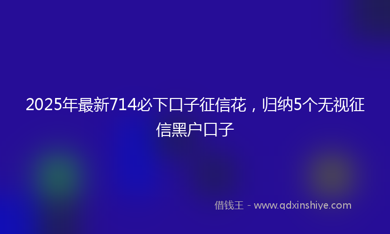 2025年最新714必下口子征信花，归纳5个无视征信黑户口子
