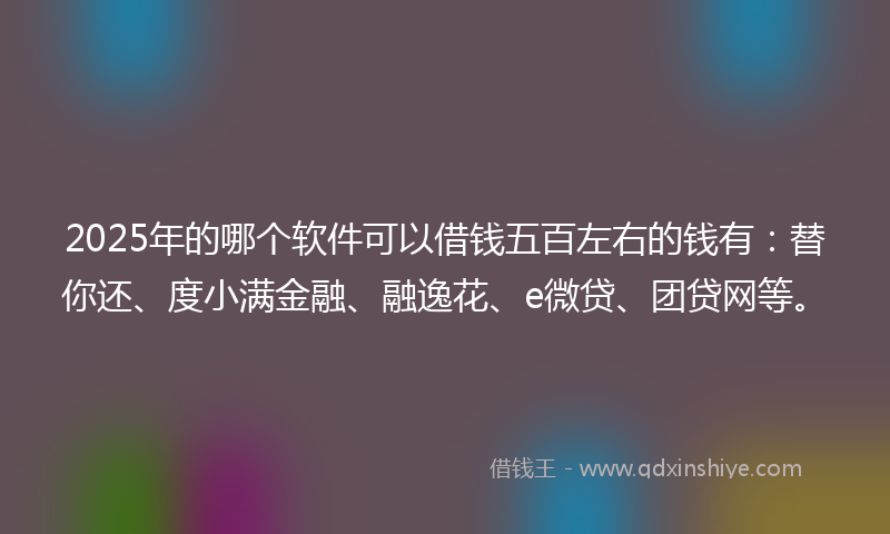 2025年的哪个软件可以借钱五百左右的钱有：替你还、度小满金融、融逸花、e微贷、团贷网等。