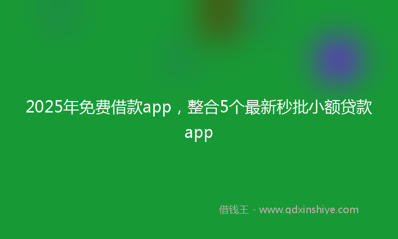 2025年免费借款app，整合5个最新秒批小额贷款app