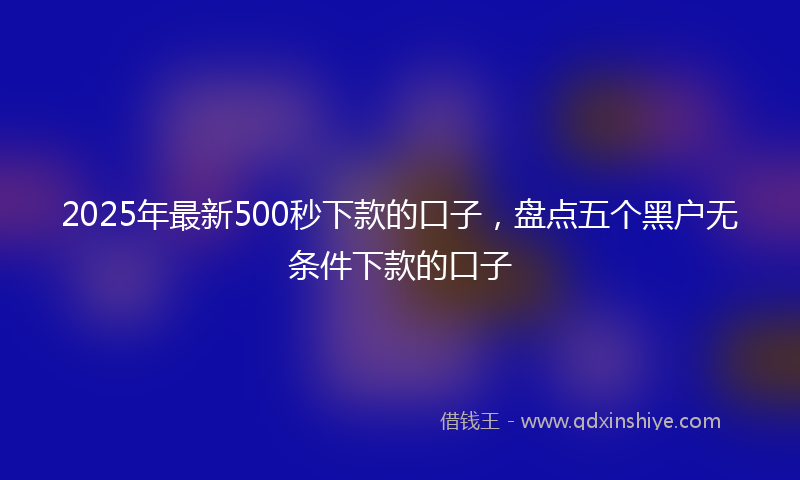 2025年最新500秒下款的口子，盘点五个黑户无条件下款的口子