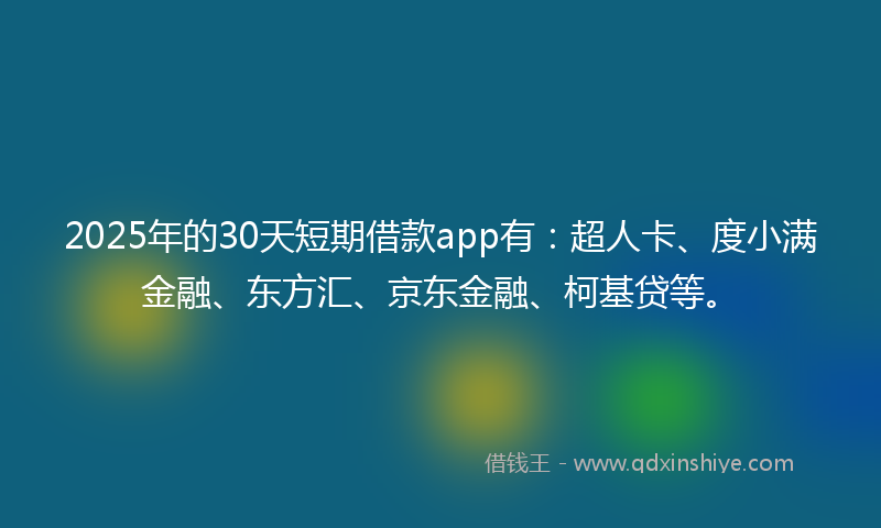 2025年的30天短期借款app有：超人卡、度小满金融、东方汇、京东金融、柯基贷等。