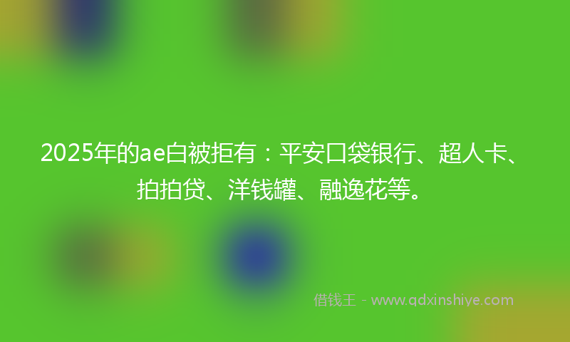 2025年的ae白被拒有：平安口袋银行、超人卡、拍拍贷、洋钱罐、融逸花等。