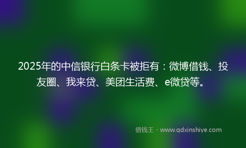 2025年的中信银行白条卡被拒有：微博借钱、投友圈、我来贷、美团生活费、e微贷等。