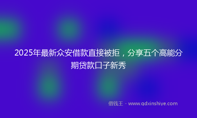 2025年最新众安借款直接被拒，分享五个高能分期贷款口子新秀