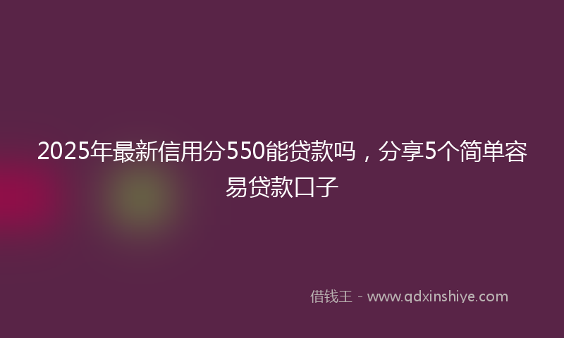 2025年最新信用分550能贷款吗，分享5个简单容易贷款口子