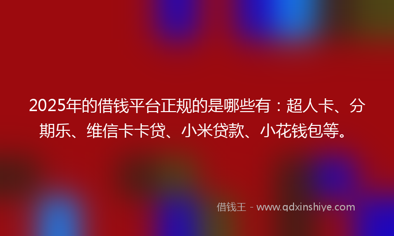 2025年的借钱平台正规的是哪些有：超人卡、分期乐、维信卡卡贷、小米贷款、小花钱包等。
