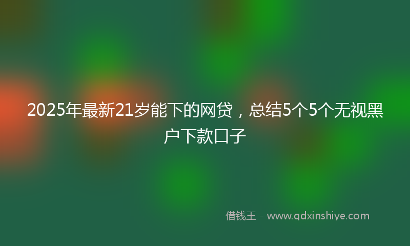 2025年最新21岁能下的网贷，总结5个5个无视黑户下款口子
