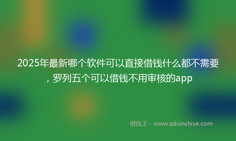 2025年最新哪个软件可以直接借钱什么都不需要，罗列五个可以借钱不用审核的app