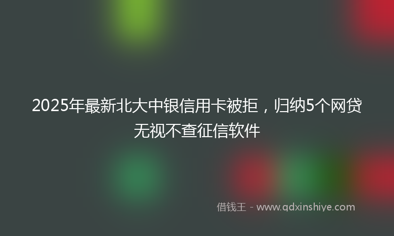 2025年最新北大中银信用卡被拒，归纳5个网贷无视不查征信软件