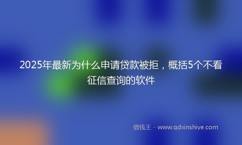 2025年最新为什么申请贷款被拒，概括5个不看征信查询的软件